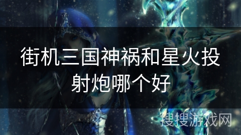 街机三国神祸和星火投射炮哪个好