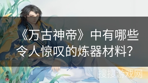《万古神帝》中有哪些令人惊叹的炼器材料？