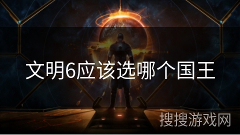 文明6应该选哪个国王 文明6应该选哪个国王