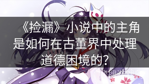 《捡漏》小说中的主角是如何在古董界中处理道德困境的？