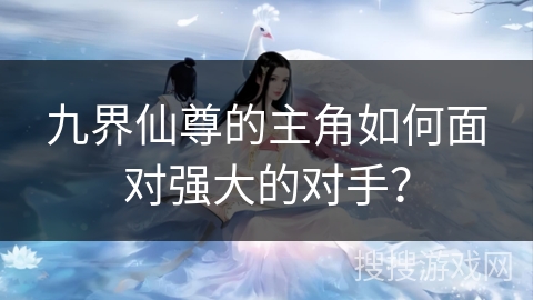 九界仙尊的主角如何面对强大的对手？