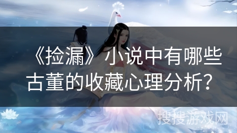 《捡漏》小说中有哪些古董的收藏心理分析? 《捡漏》小说中有哪些古董的收藏心理分析?