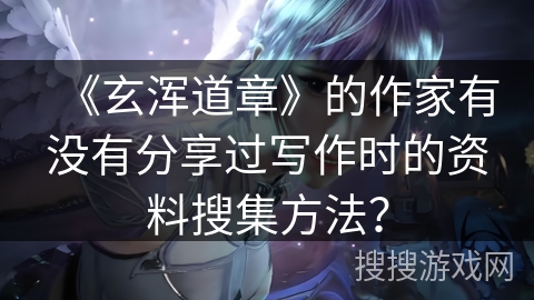 《玄浑道章》的作家有没有分享过写作时的资料搜集方法？