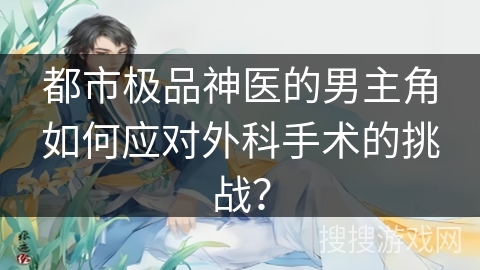 都市极品神医的男主角如何应对外科手术的挑战？