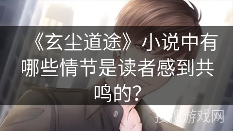 《玄尘道途》小说中有哪些情节是读者感到共鸣的? 《玄尘道途》小说中有哪些情节是读者感到共鸣的?