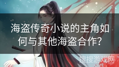 海盗传奇小说的主角如何与其他海盗合作？