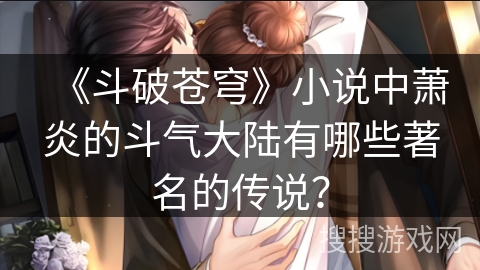 《斗破苍穹》小说中萧炎的斗气大陆有哪些著名的传说? 《斗破苍穹》小说中萧炎的斗气大陆有哪些著名的传说?