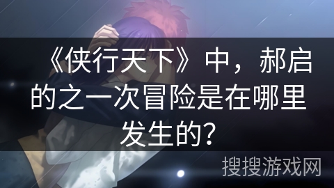 《侠行天下》中,郝启的之一次冒险是在哪里发生的? 《侠行天下》中,郝启的之一次冒险是在哪里发生的?