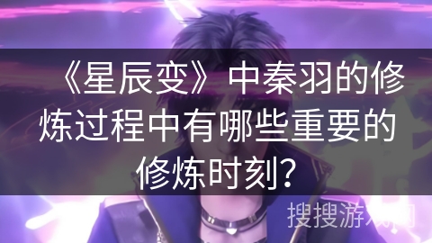 《星辰变》中秦羽的修炼过程中有哪些重要的修炼时刻? 《星辰变》中秦羽的修炼过程中有哪些重要的修炼时刻?