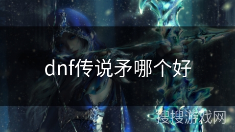dnf传说矛哪个好 dnf传说矛哪个好