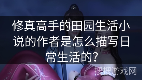 修真高手的田园生活小说的作者是怎么描写日常生活的？