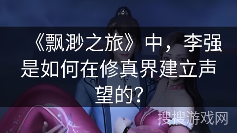 《飘渺之旅》中，李强是如何在修真界建立声望的？