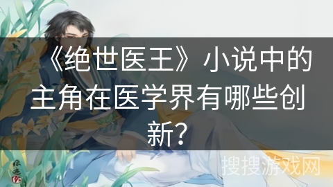 《绝世医王》小说中的主角在医学界有哪些创新？