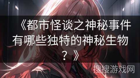 《都市怪谈之神秘事件有哪些独特的神秘生物？》