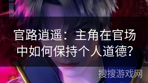 官路逍遥：主角在官场中如何保持个人道德？