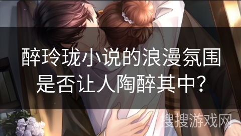 醉玲珑小说的浪漫氛围是否让人陶醉其中？