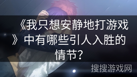 《我只想安静地打游戏》中有哪些引人入胜的情节？