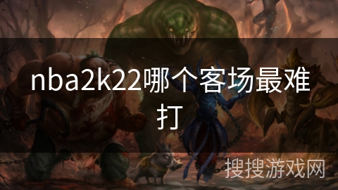 nba2k22哪个客场最难打