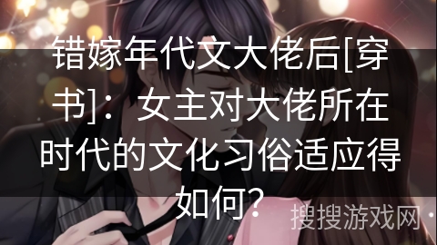 错嫁年代文大佬后[穿书]：女主对大佬所在时代的文化习俗适应得如何？