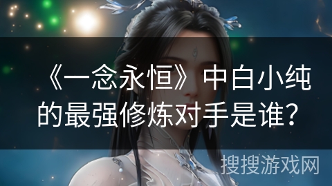 《一念永恒》中白小纯的最强修炼对手是谁？