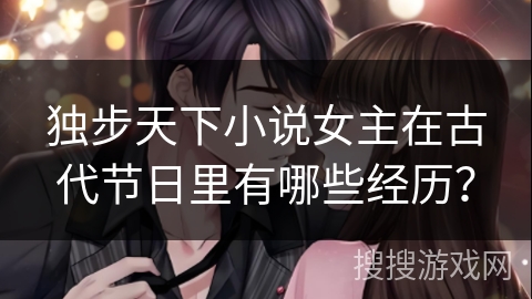 独步天下小说女主在古代节日里有哪些经历？