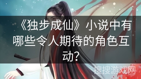 《独步成仙》小说中有哪些令人期待的角色互动？