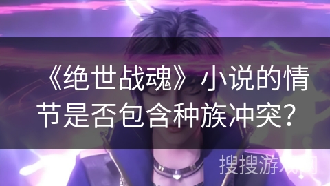 《绝世战魂》小说的情节是否包含种族冲突？