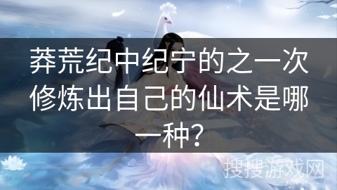 莽荒纪中纪宁的之一次修炼出自己的仙术是哪一种？