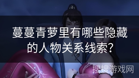 蔓蔓青萝里有哪些隐藏的人物关系线索？