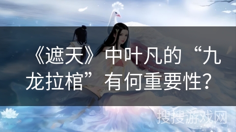 《遮天》中叶凡的“九龙拉棺”有何重要性？