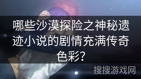 哪些沙漠探险之神秘遗迹小说的剧情充满传奇色彩？