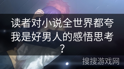读者对小说全世界都夸我是好男人的感悟思考？