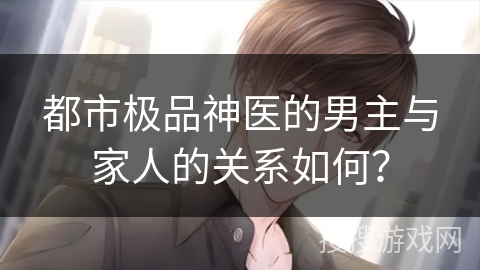 都市极品神医的男主与家人的关系如何？