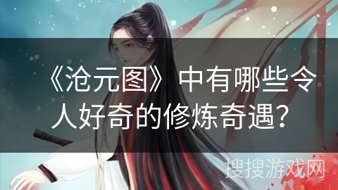 《沧元图》中有哪些令人好奇的修炼奇遇？