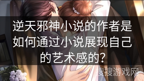 逆天邪神小说的作者是如何通过小说展现自己的艺术感的？