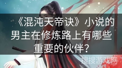 《混沌天帝诀》小说的男主在修炼路上有哪些重要的伙伴？