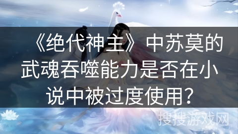 《绝代神主》中苏莫的武魂吞噬能力是否在小说中被过度使用？