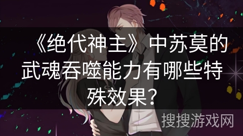 《绝代神主》中苏莫的武魂吞噬能力有哪些特殊效果？