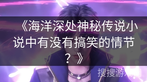 《海洋深处神秘传说小说中有没有搞笑的情节？》