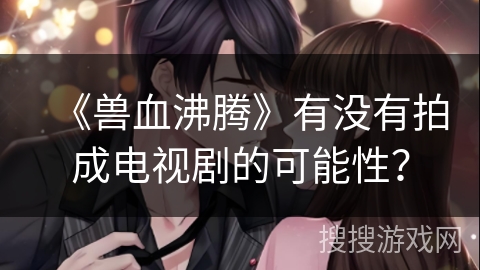 《兽血沸腾》有没有拍成电视剧的可能性？