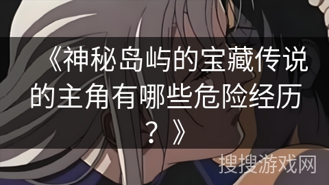 《神秘岛屿的宝藏传说的主角有哪些危险经历？》