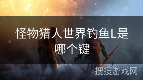 怪物猎人世界钓鱼L是哪个键