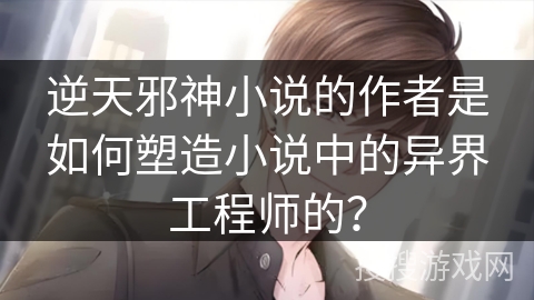 逆天邪神小说的作者是如何塑造小说中的异界工程师的？