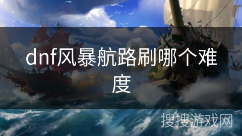 dnf风暴航路刷哪个难度 dnf风暴航路刷哪个难度