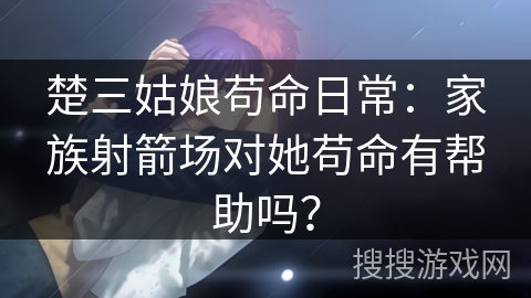楚三姑娘苟命日常:家族射箭场对她苟命有帮助吗? 楚三姑娘苟命日常:家族射箭场对她苟命有帮助吗?