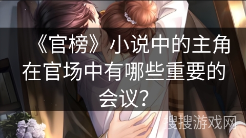 《官榜》小说中的主角在官场中有哪些重要的会议？