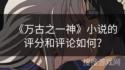 《万古之一神》小说的评分和评论如何? 《万古之一神》小说的评分和评论如何?