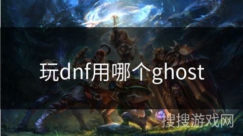 玩dnf用哪个ghost 玩dnf用哪个ghost