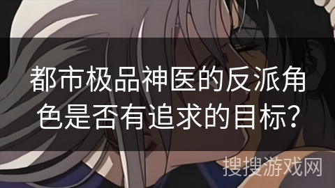 都市极品神医的反派角色是否有追求的目标? 都市极品神医的反派角色是否有追求的目标?