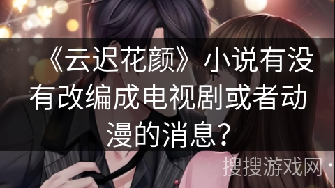 《云迟花颜》小说有没有改编成电视剧或者动漫的消息？